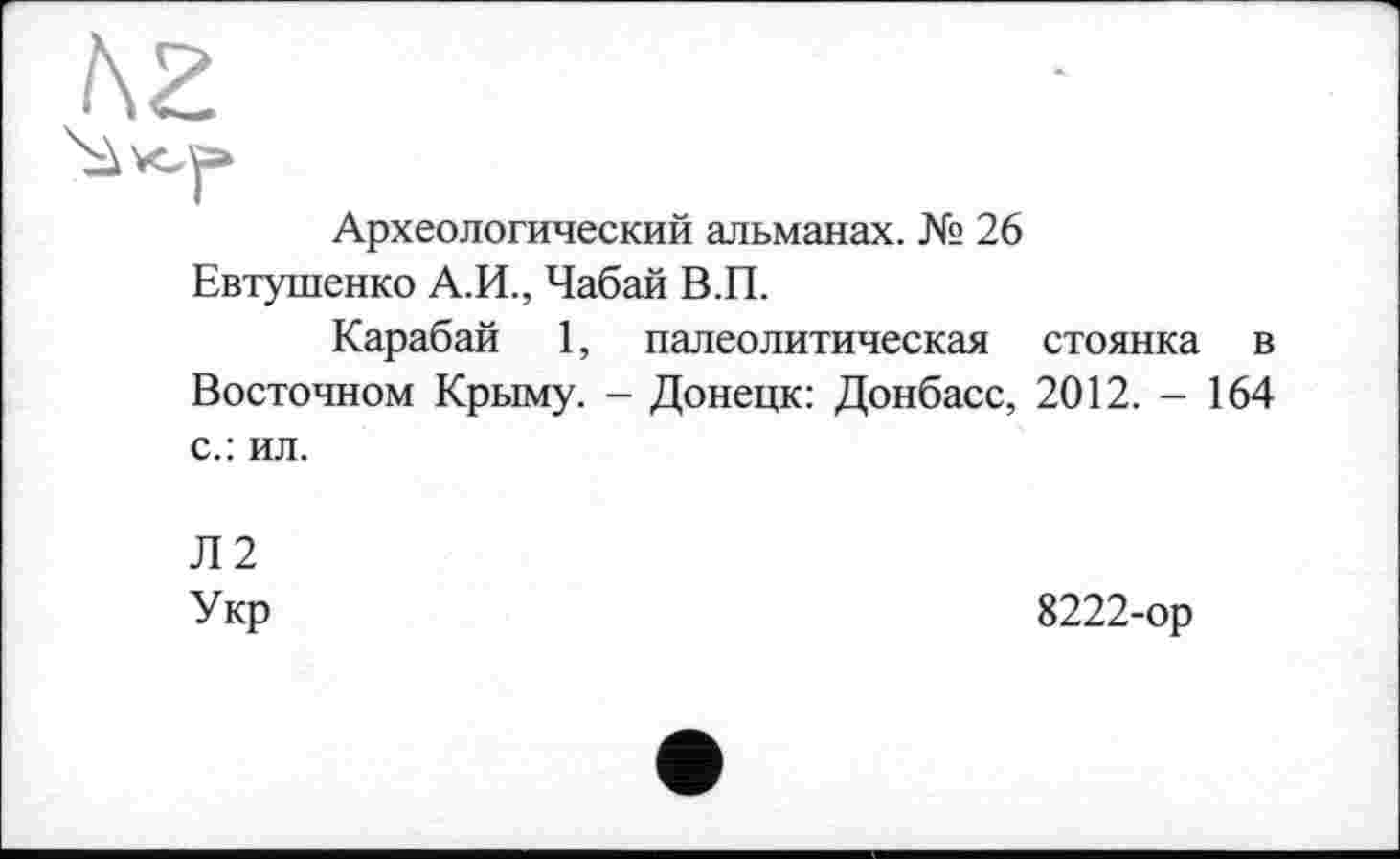 ﻿hZ
Археологический альманах. № 26 Евтушенко А.И., Чабай В.П.
Карабай 1, палеолитическая стоянка в Восточном Крыму. - Донецк: Донбасс, 2012. - 164 с.: ил.
Л2 Укр
8222-ор